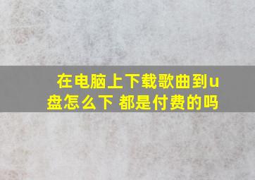 在电脑上下载歌曲到u盘怎么下 都是付费的吗